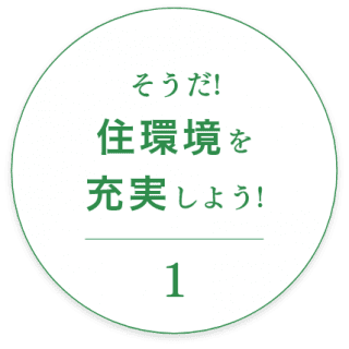 そうだ! 住環境を 充実しよう!